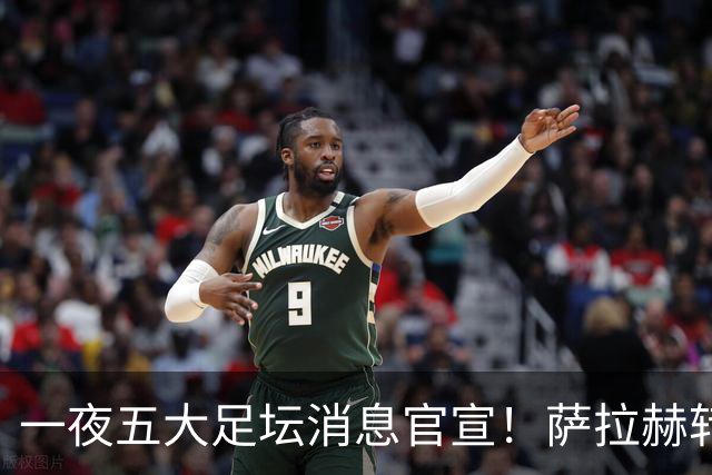 一夜五大足坛消息官宣！萨拉赫转会离队，穆帅接班人正式履职，曼城续约天赋球员，马竞作出回应