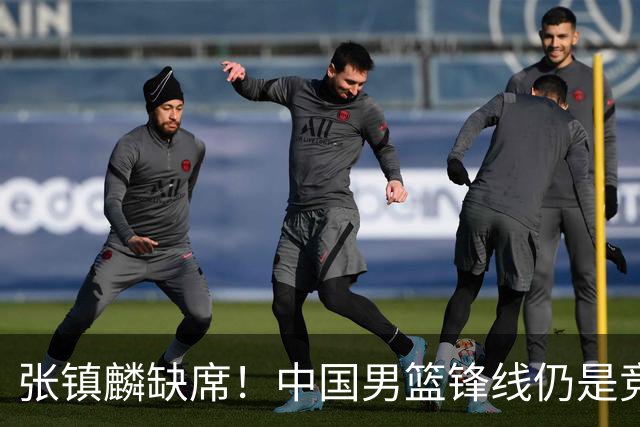 张镇麟缺席！中国男篮锋线仍是竞争最惨烈一环 王俊杰领衔“异军突起”
